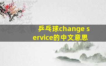 乒乓球change service的中文意思